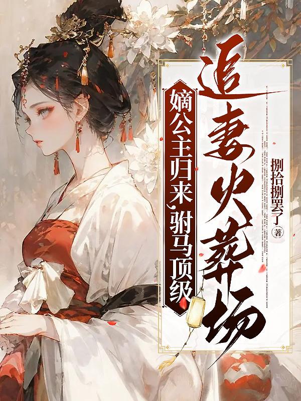 嫡公主归来,驸马顶级追妻火葬场 嫡公主归来,驸马顶级追妻火葬场