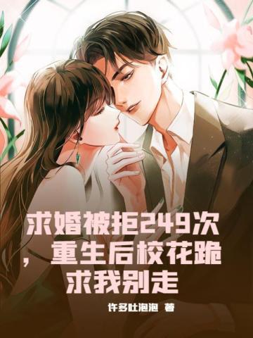 求婚被拒249次,重生后校花跪求我别走 求婚被拒249次,重生后校花跪求我别走